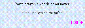 Zone de Texte: Porte crayon en cerisier ou noyer 
avec une graine mi polie
11,00  €