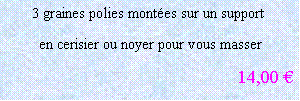 Zone de Texte: 3 graines polies montées sur un support
 en cerisier ou noyer pour vous masser
14,00 €